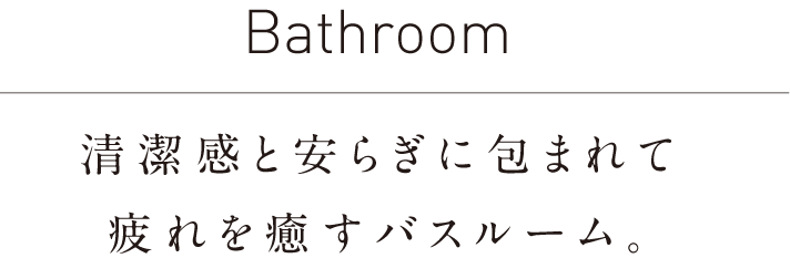 Bathroom/清潔感と安らぎに包まれて疲れを癒すバスルーム。