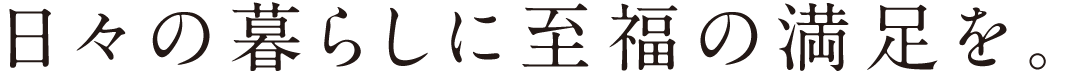 日々の暮らしに至福の満足を。