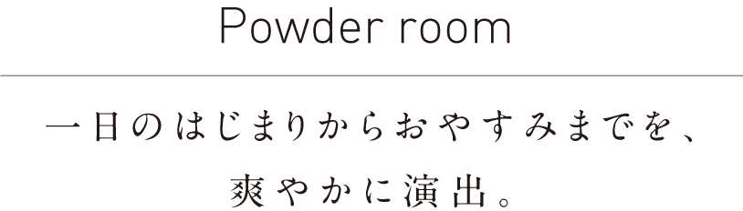 Powder room/一日のはじまりからおやすみまでを、爽やかに演出。