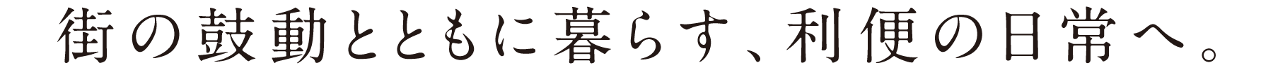 街の鼓動とともに暮らす、利便の日常へ。